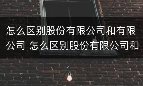 怎么区别股份有限公司和有限公司 怎么区别股份有限公司和有限公司股权