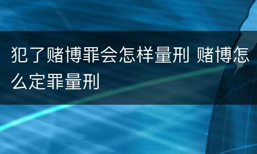 犯了赌博罪会怎样量刑 赌博怎么定罪量刑
