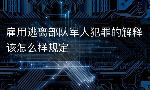 雇用逃离部队军人犯罪的解释该怎么样规定