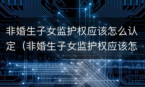 非婚生子女监护权应该怎么认定（非婚生子女监护权应该怎么认定呢）