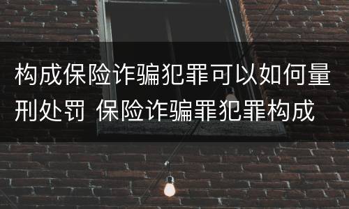 构成保险诈骗犯罪可以如何量刑处罚 保险诈骗罪犯罪构成