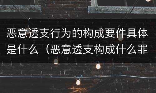 恶意透支行为的构成要件具体是什么（恶意透支构成什么罪）