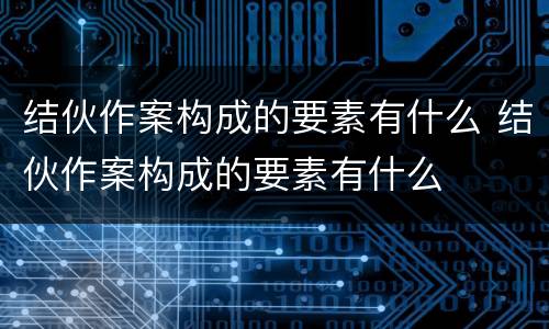 结伙作案构成的要素有什么 结伙作案构成的要素有什么