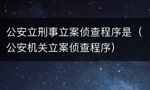 公安立刑事立案侦查程序是（公安机关立案侦查程序）