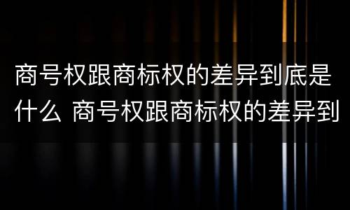 商号权跟商标权的差异到底是什么 商号权跟商标权的差异到底是什么意思