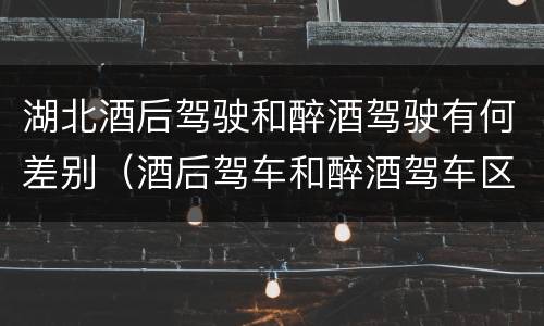 湖北酒后驾驶和醉酒驾驶有何差别（酒后驾车和醉酒驾车区别）