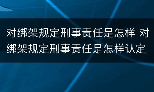 对绑架规定刑事责任是怎样 对绑架规定刑事责任是怎样认定的