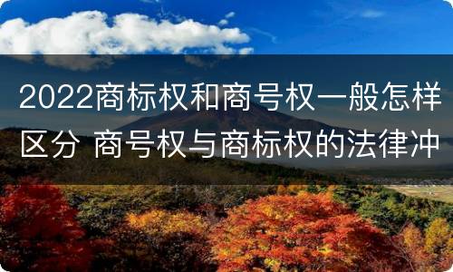 2022商标权和商号权一般怎样区分 商号权与商标权的法律冲突与解决