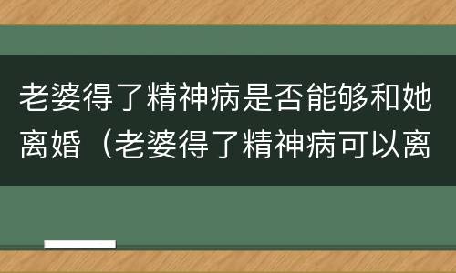 老婆得了精神病是否能够和她离婚（老婆得了精神病可以离婚吗）