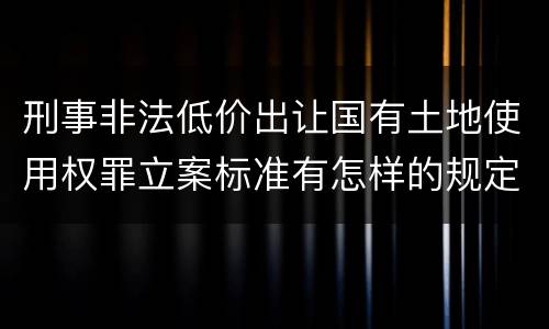 刑事非法低价出让国有土地使用权罪立案标准有怎样的规定