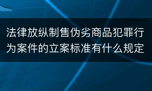 法律放纵制售伪劣商品犯罪行为案件的立案标准有什么规定