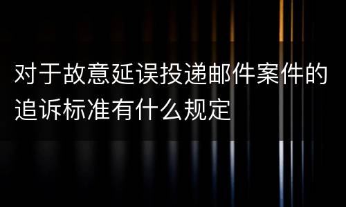 对于故意延误投递邮件案件的追诉标准有什么规定