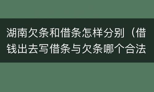 湖南欠条和借条怎样分别（借钱出去写借条与欠条哪个合法）