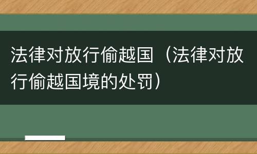法律对放行偷越国（法律对放行偷越国境的处罚）