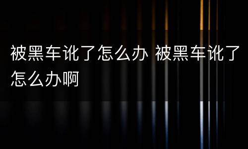 被黑车讹了怎么办 被黑车讹了怎么办啊