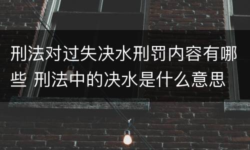 刑法对过失决水刑罚内容有哪些 刑法中的决水是什么意思