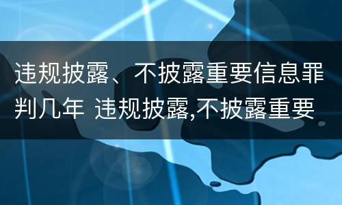 违规披露、不披露重要信息罪判几年 违规披露,不披露重要信息罪判几年