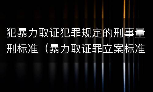 犯暴力取证犯罪规定的刑事量刑标准（暴力取证罪立案标准）