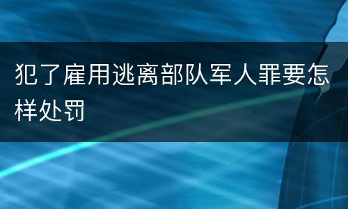 犯了雇用逃离部队军人罪要怎样处罚