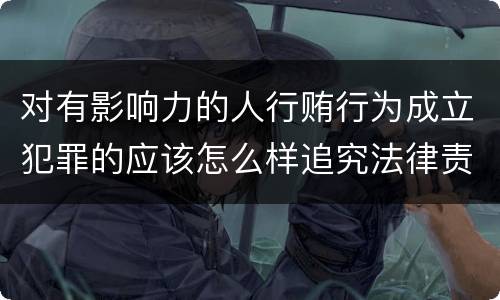 对有影响力的人行贿行为成立犯罪的应该怎么样追究法律责任