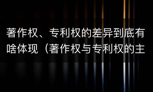 著作权、专利权的差异到底有啥体现（著作权与专利权的主要区别是什么?）