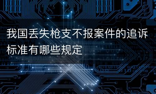 我国丢失枪支不报案件的追诉标准有哪些规定