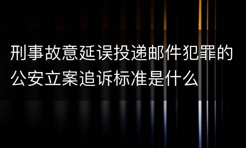 刑事故意延误投递邮件犯罪的公安立案追诉标准是什么