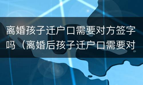 离婚孩子迁户口需要对方签字吗（离婚后孩子迁户口需要对方签字吗）