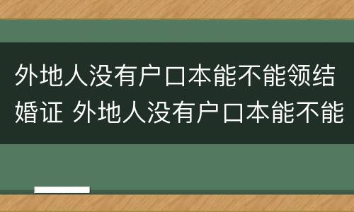外地人没有户口本能不能领结婚证 外地人没有户口本能不能领结婚证呀
