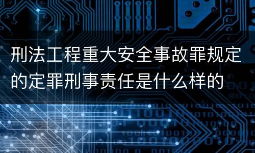 刑法工程重大安全事故罪规定的定罪刑事责任是什么样的