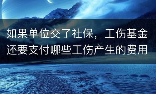 如果单位交了社保，工伤基金还要支付哪些工伤产生的费用