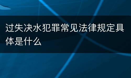 过失决水犯罪常见法律规定具体是什么