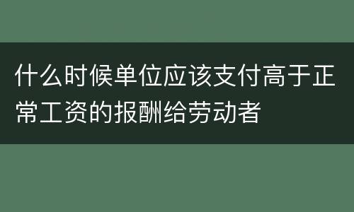 什么时候单位应该支付高于正常工资的报酬给劳动者