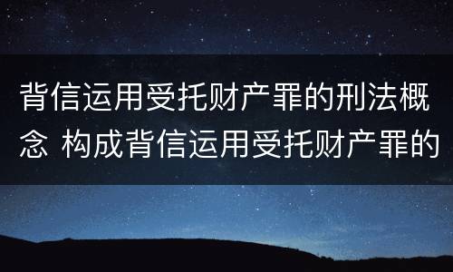 背信运用受托财产罪的刑法概念 构成背信运用受托财产罪的立案标准