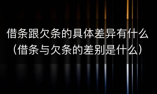 借条跟欠条的具体差异有什么（借条与欠条的差别是什么）