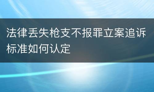 法律丢失枪支不报罪立案追诉标准如何认定