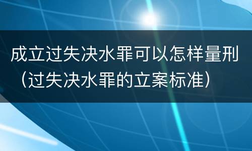 成立过失决水罪可以怎样量刑（过失决水罪的立案标准）