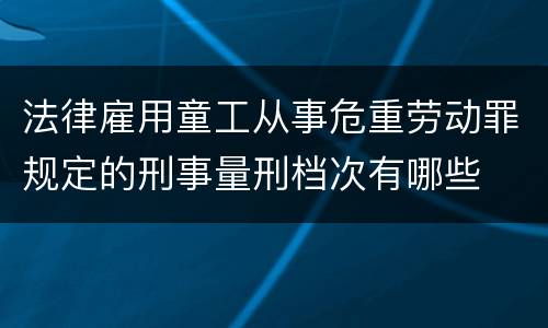 法律雇用童工从事危重劳动罪规定的刑事量刑档次有哪些