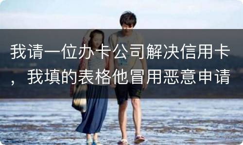 我请一位办卡公司解决信用卡，我填的表格他冒用恶意申请信用卡或借贷逾期不还要怎样办
