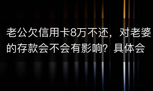 老公欠信用卡8万不还，对老婆的存款会不会有影响？具体会有什么影响呢