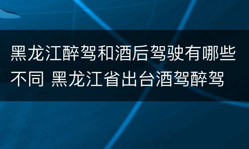 黑龙江醉驾和酒后驾驶有哪些不同 黑龙江省出台酒驾醉驾