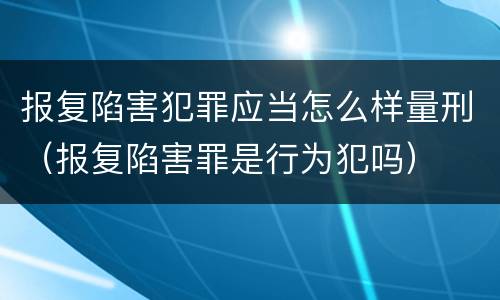 报复陷害犯罪应当怎么样量刑（报复陷害罪是行为犯吗）