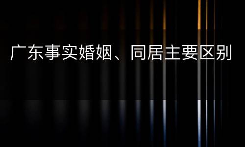 广东事实婚姻、同居主要区别