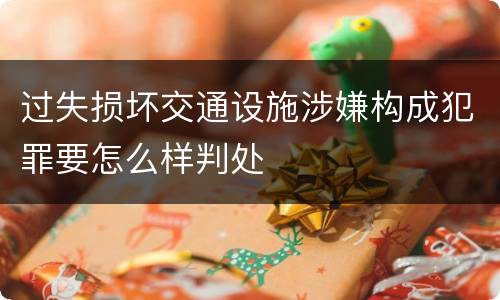 过失损坏交通设施涉嫌构成犯罪要怎么样判处