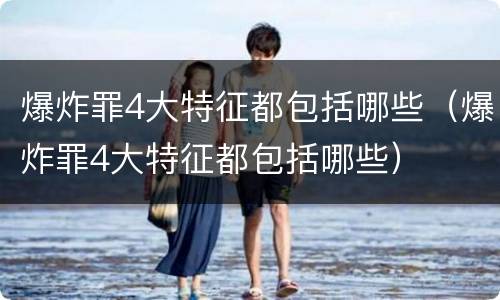 爆炸罪4大特征都包括哪些（爆炸罪4大特征都包括哪些）