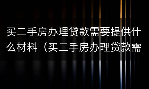 买二手房办理贷款需要提供什么材料（买二手房办理贷款需要提供什么材料呢）