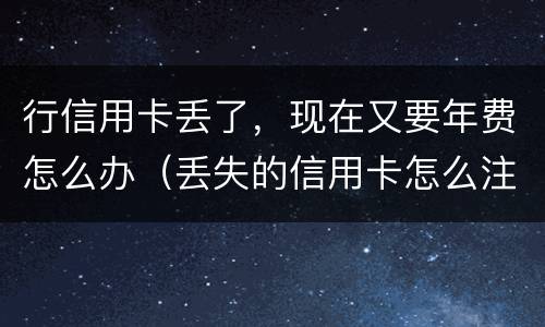 行信用卡丢了，现在又要年费怎么办（丢失的信用卡怎么注销）