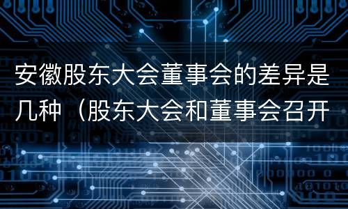 安徽股东大会董事会的差异是几种（股东大会和董事会召开顺序）
