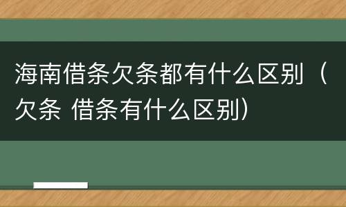 海南借条欠条都有什么区别（欠条 借条有什么区别）