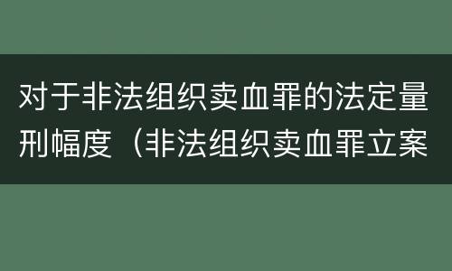对于非法组织卖血罪的法定量刑幅度（非法组织卖血罪立案标准）